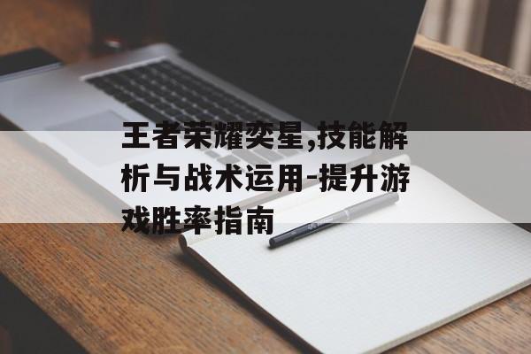王者荣耀奕星,技能解析与战术运用-提升游戏胜率指南 王者荣耀奕星,技能解析与战术运用-提升游戏胜率指南