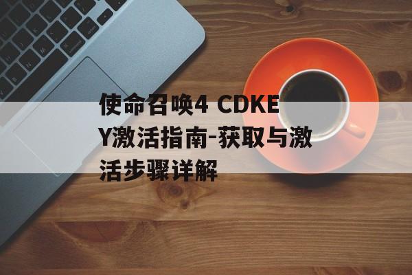使命召唤4 CDKEY激活指南-获取与激活步骤详解 使命召唤4 CDKEY激活指南-获取与激活步骤详解