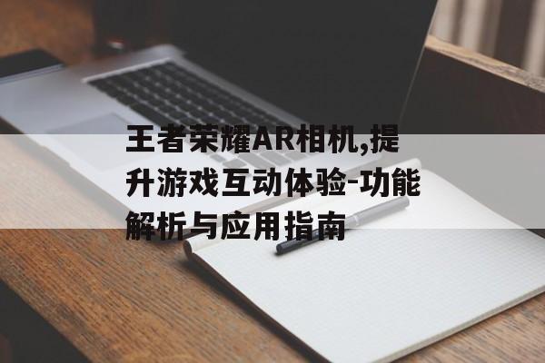 王者荣耀AR相机,提升游戏互动体验-功能解析与应用指南