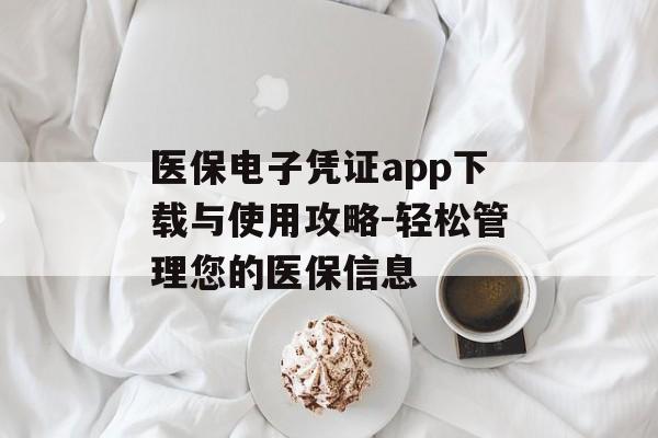 医保电子凭证app下载与使用攻略-轻松管理您的医保信息 医保电子凭证app下载与使用攻略-轻松管理您的医保信息