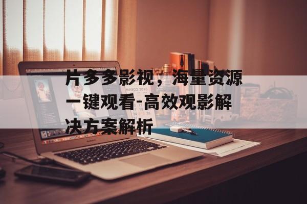 片多多影视，海量资源一键观看-高效观影解决方案解析