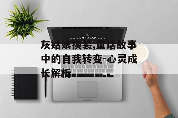 灰姑娘换装,童话故事中的自我转变-心灵成长解析 灰姑娘换装,童话故事中的自我转变-心灵成长解析