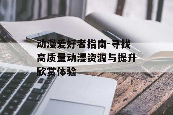 动漫爱好者指南-寻找高质量动漫资源与提升欣赏体验