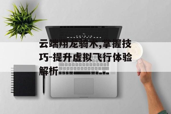 云端翔龙骑术,掌握技巧-提升虚拟飞行体验解析