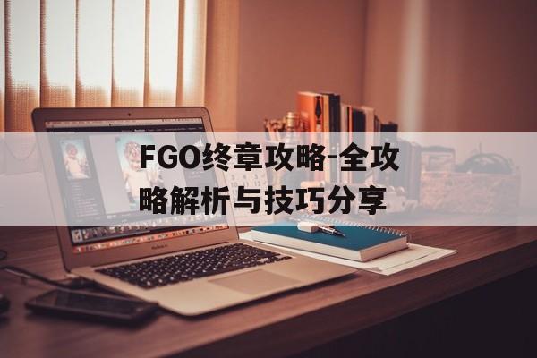 FGO终章攻略-全攻略解析与技巧分享