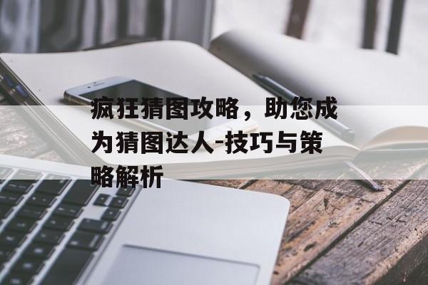 疯狂猜图攻略，助您成为猜图达人-技巧与策略解析