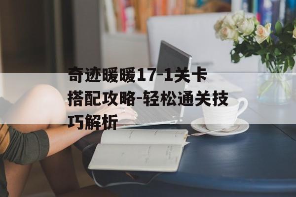 奇迹暖暖17-1关卡搭配攻略-轻松通关技巧解析 奇迹暖暖17-1关卡搭配攻略-轻松通关技巧解析