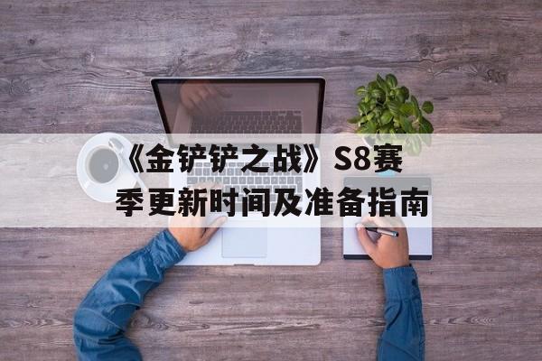 《金铲铲之战》S8赛季更新时间及准备指南 《金铲铲之战》S8赛季更新时间及准备指南