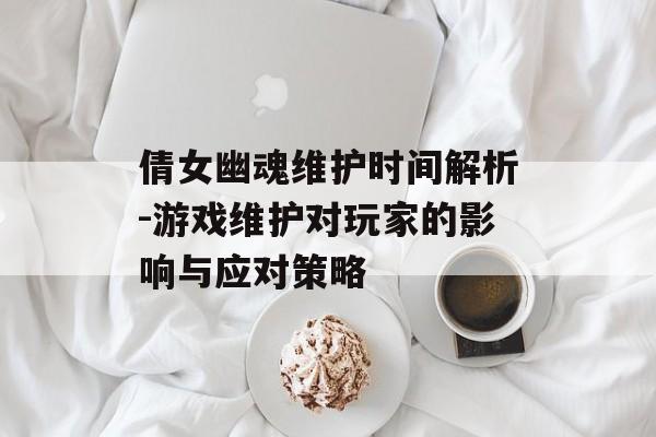 倩女幽魂维护时间解析-游戏维护对玩家的影响与应对策略 倩女幽魂维护时间解析-游戏维护对玩家的影响与应对策略