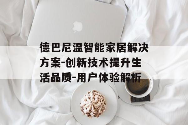 德巴尼温智能家居解决方案-创新技术提升生活品质-用户体验解析
