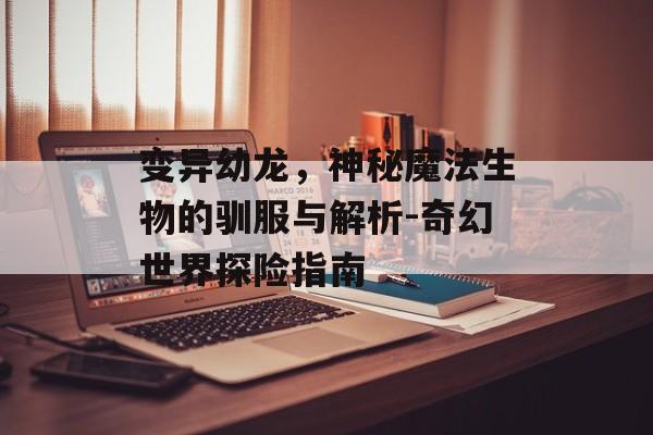 变异幼龙，神秘魔法生物的驯服与解析-奇幻世界探险指南