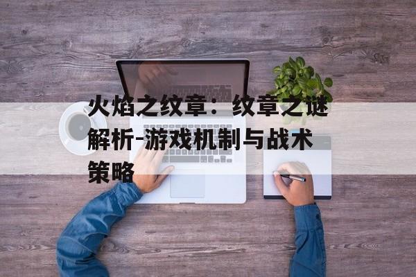 火焰之纹章：纹章之谜解析-游戏机制与战术策略