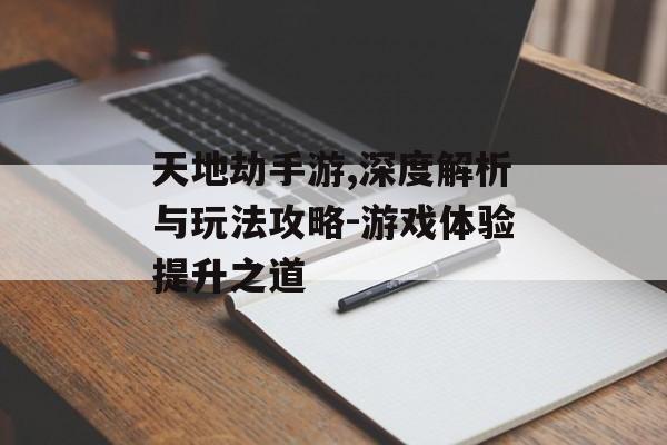 天地劫手游,深度解析与玩法攻略-游戏体验提升之道