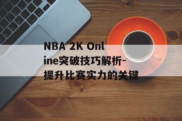 NBA 2K Online突破技巧解析-提升比赛实力的关键