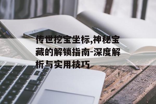 传世挖宝坐标,神秘宝藏的解锁指南-深度解析与实用技巧