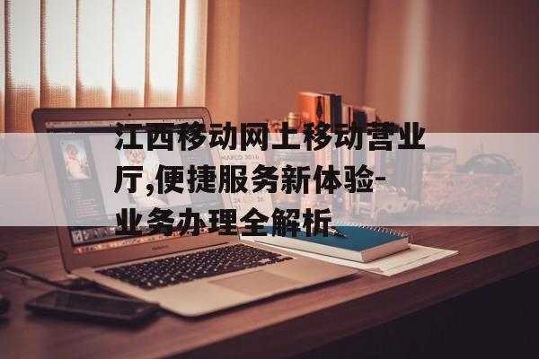 江西移动网上移动营业厅,便捷服务新体验-业务办理全解析