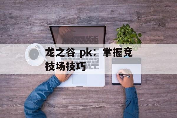 龙之谷 pk:掌握竞技场技巧 龙之谷 pk:掌握竞技场技巧