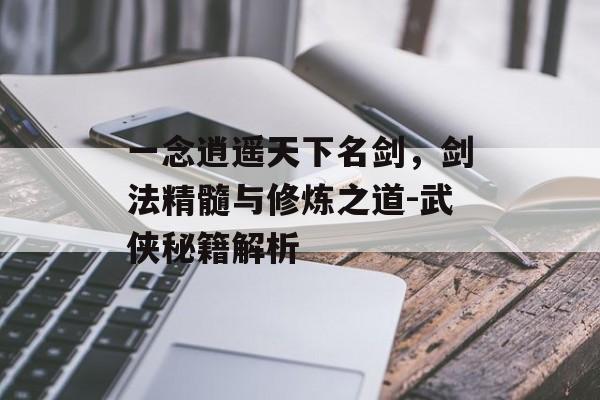 一念逍遥天下名剑,剑法精髓与修炼之道-武侠秘籍解析 一念逍遥天下名剑,剑法精髓与修炼之道-武侠秘籍解析