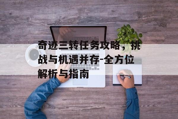 奇迹三转任务攻略,挑战与机遇并存-全方位解析与指南 奇迹三转任务攻略,挑战与机遇并存-全方位解析与指南