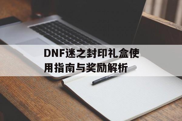 DNF迷之封印礼盒使用指南与奖励解析