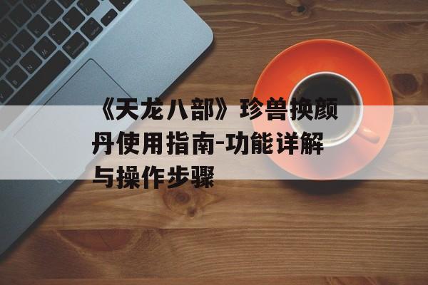 《天龙八部》珍兽换颜丹使用指南-功能详解与操作步骤 《天龙八部》珍兽换颜丹使用指南-功能详解与操作步骤