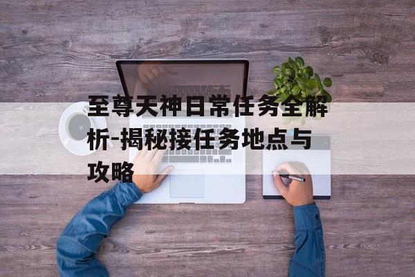 至尊天神日常任务全解析-揭秘接任务地点与攻略