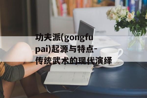 功夫派(gongfupai)起源与特点-传统武术的现代演绎