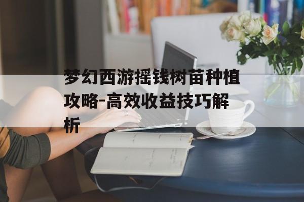 梦幻西游摇钱树苗种植攻略-高效收益技巧解析 梦幻西游摇钱树苗种植攻略-高效收益技巧解析