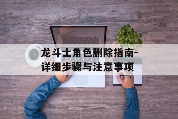 龙斗士角色删除指南-详细步骤与注意事项