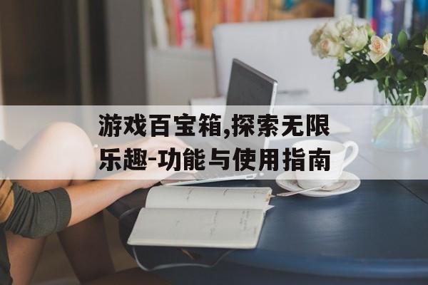 游戏百宝箱,探索无限乐趣-功能与使用指南 游戏百宝箱,探索无限乐趣-功能与使用指南