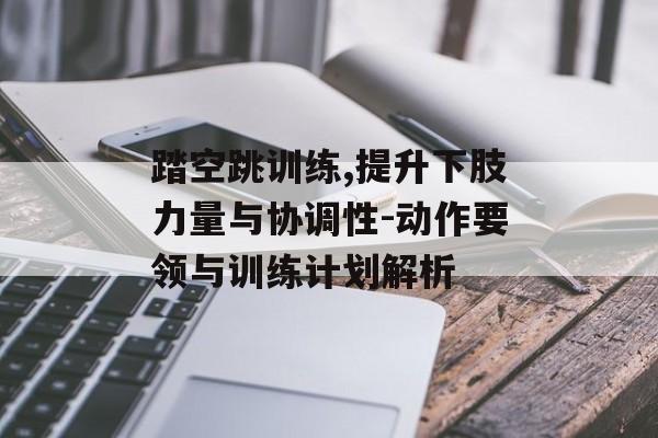 踏空跳训练,提升下肢力量与协调性-动作要领与训练计划解析 踏空跳训练,提升下肢力量与协调性-动作要领与训练计划解析