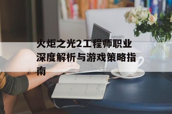 火炬之光2工程师职业深度解析与游戏策略指南