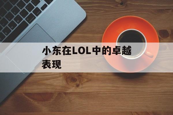 小东在LOL中的卓越表现 小东在LOL中的卓越表现