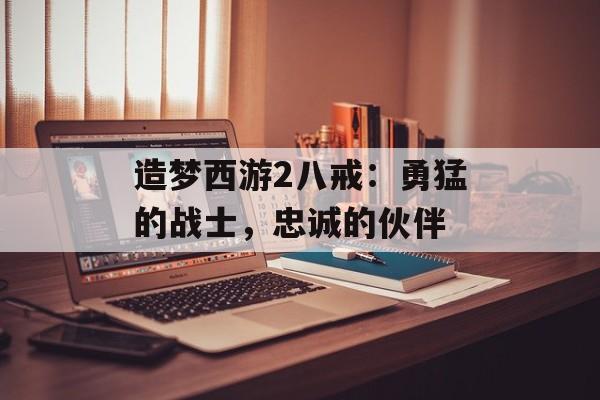 造梦西游2八戒:勇猛的战士,忠诚的伙伴 造梦西游2八戒:勇猛的战士,忠诚的伙伴