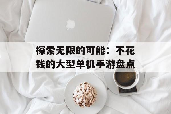 探索无限的可能:不花钱的大型单机手游盘点 探索无限的可能:不花钱的大型单机手游盘点