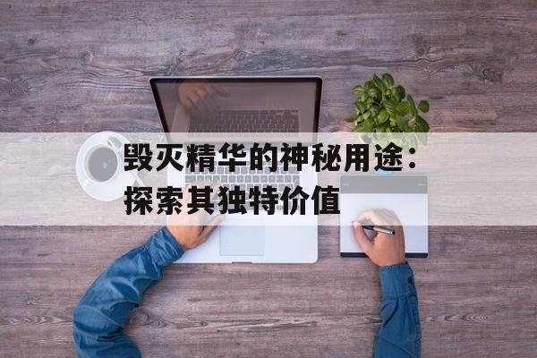 毁灭精华的神秘用途：探索其独特价值