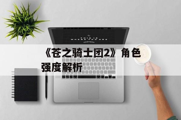 《苍之骑士团2》角色强度解析 《苍之骑士团2》角色强度解析