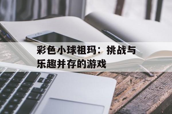 彩色小球祖玛:挑战与乐趣并存的游戏 彩色小球祖玛:挑战与乐趣并存的游戏