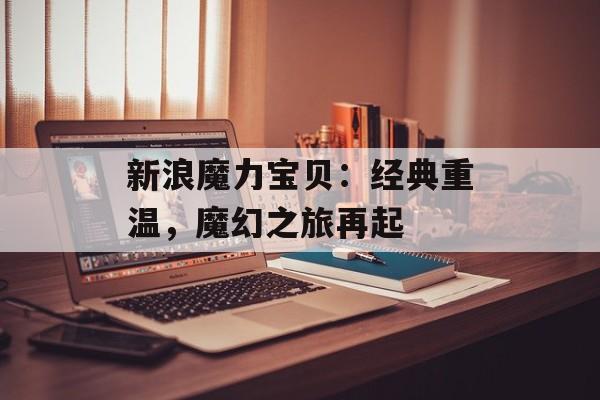 新浪魔力宝贝:经典重温,魔幻之旅再起 新浪魔力宝贝:经典重温,魔幻之旅再起
