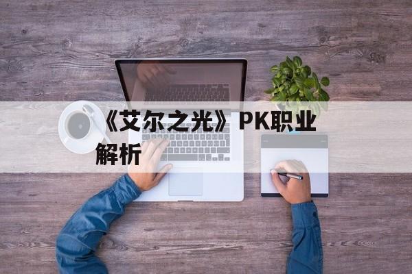 《艾尔之光》PK职业解析 《艾尔之光》PK职业解析