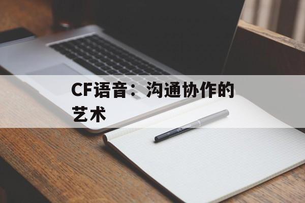 CF语音:沟通协作的艺术 CF语音:沟通协作的艺术