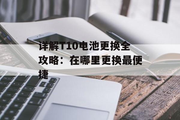 详解T10电池更换全攻略：在哪里更换最便捷