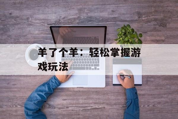 羊了个羊:轻松掌握游戏玩法 羊了个羊:轻松掌握游戏玩法
