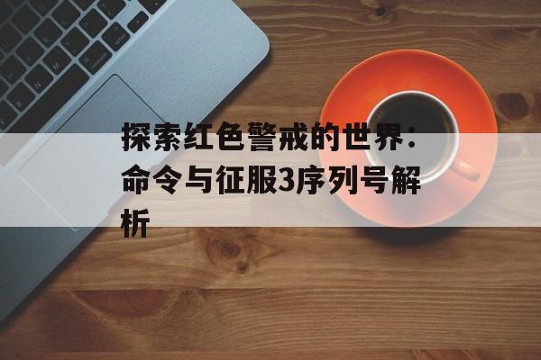 探索红色警戒的世界：命令与征服3序列号解析