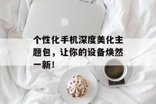 个性化手机深度美化主题包,让你的设备焕然一新! 个性化手机深度美化主题包,让你的设备焕然一新!