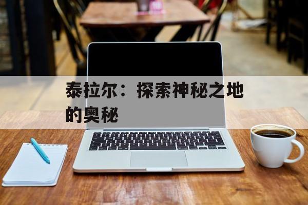 泰拉尔：探索神秘之地的奥秘
