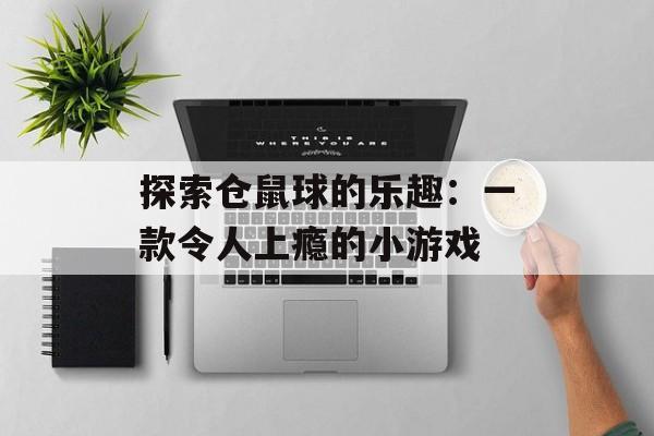 探索仓鼠球的乐趣：一款令人上瘾的小游戏
