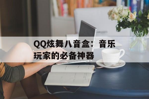 QQ炫舞八音盒:音乐玩家的必备神器 QQ炫舞八音盒:音乐玩家的必备神器