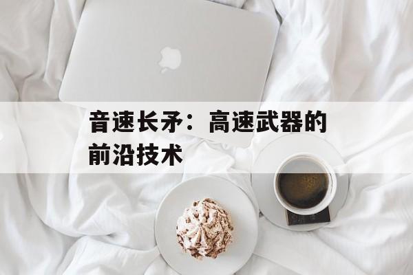 音速长矛：高速武器的前沿技术