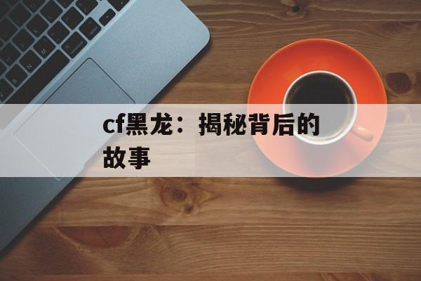 cf黑龙：揭秘背后的故事